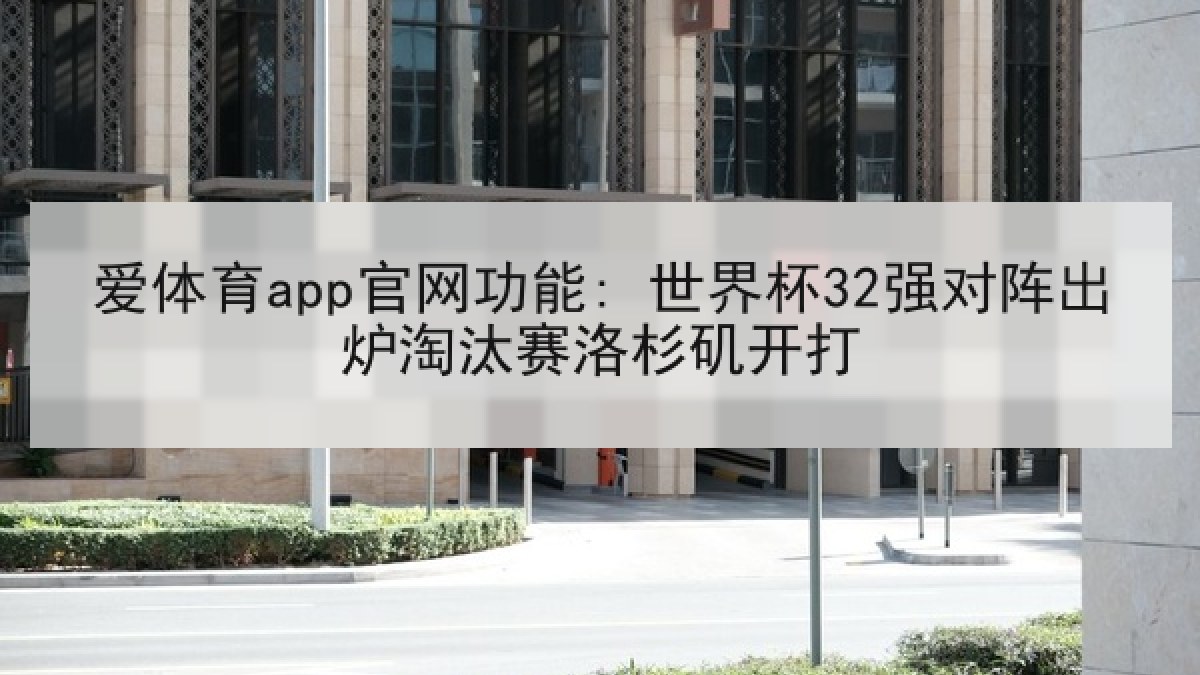 爱体育app官网功能: 世界杯32强对阵出炉淘汰赛洛杉矶开打 爱体育app官网功能: 世界杯32强对阵出炉淘汰赛洛杉矶开打