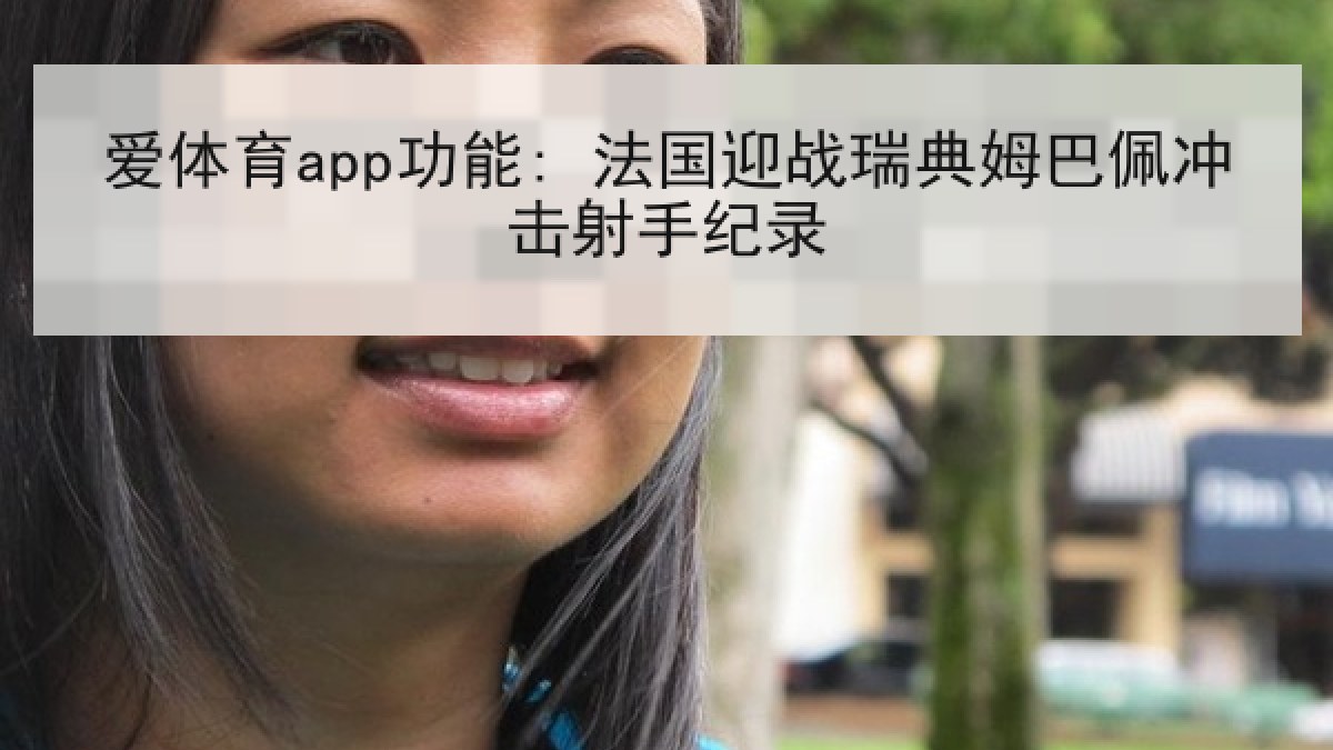 爱体育app功能: 法国迎战瑞典姆巴佩冲击射手纪录