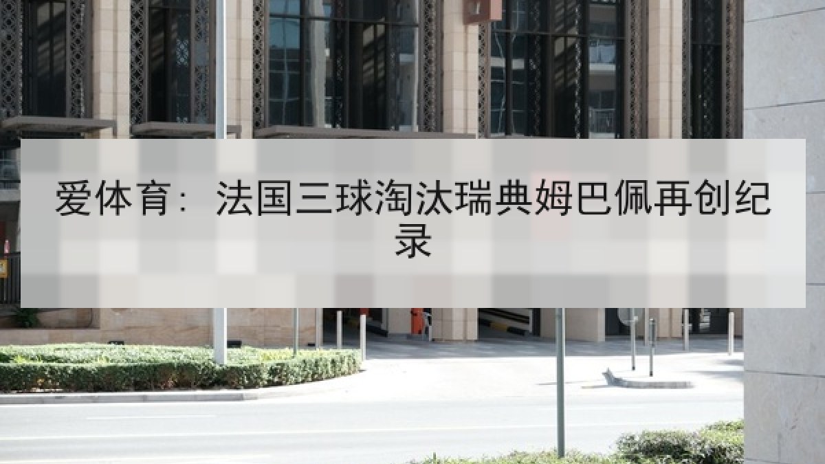 爱体育: 法国三球淘汰瑞典姆巴佩再创纪录