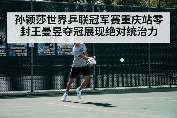 孙颖莎世界乒联冠军赛重庆站零封王曼昱夺冠展现绝对统治力