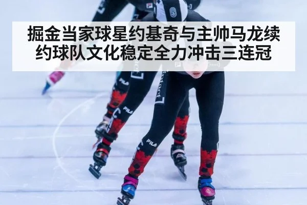 掘金当家球星约基奇与主帅马龙续约球队文化稳定全力冲击三连冠