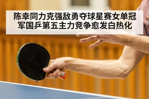 陈幸同力克强敌勇夺球星赛女单冠军国乒第五主力竞争愈发白热化