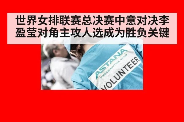 世界女排联赛总决赛中意对决李盈莹对角主攻人选成为胜负关键